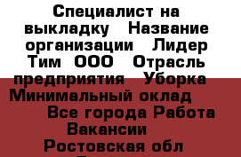 Специалист на выкладку › Название организации ­ Лидер Тим, ООО › Отрасль предприятия ­ Уборка › Минимальный оклад ­ 28 050 - Все города Работа » Вакансии   . Ростовская обл.,Донецк г.